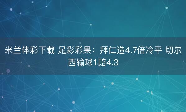 米兰体彩下载 足彩彩果：拜仁造4.7倍冷平 切尔西输球1赔4.3
