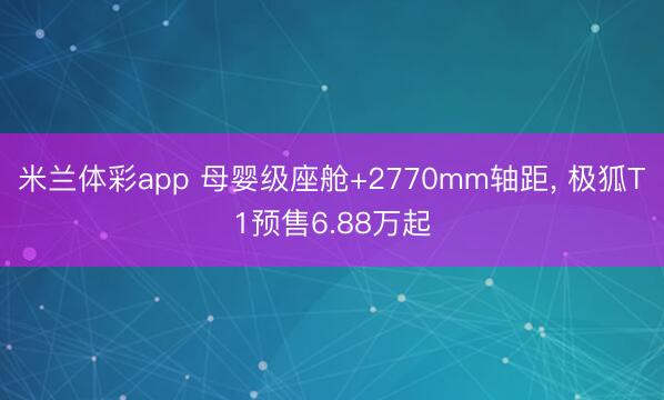 米兰体彩app 母婴级座舱+2770mm轴距, 极狐T1预售6.88万起