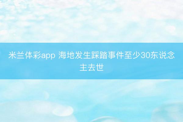 米兰体彩app 海地发生踩踏事件至少30东说念主去世
