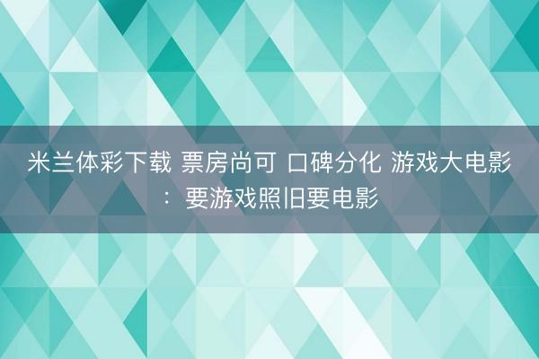 米兰体彩下载 票房尚可 口碑分化 游戏大电影:要游戏照旧要电影