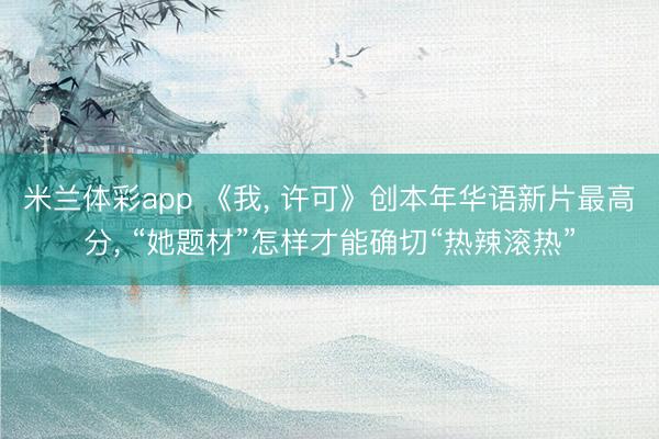 米兰体彩app 《我, 许可》创本年华语新片最高分, “她题材”怎样才能确切“热辣滚热”