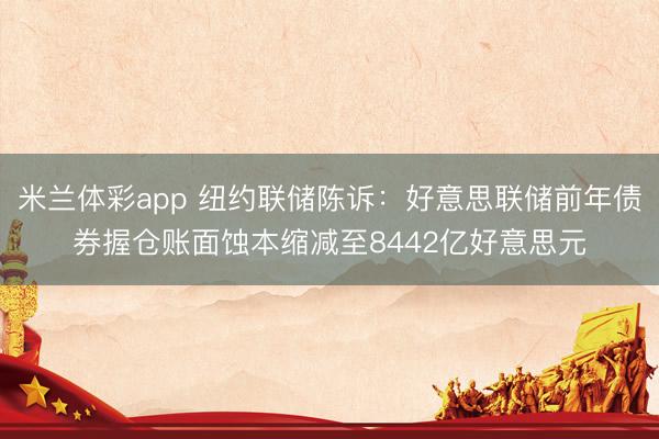 米兰体彩app 纽约联储陈诉：好意思联储前年债券握仓账面蚀本缩减至8442亿好意思元