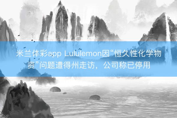 米兰体彩app Lululemon因“恒久性化学物资”问题遭得州走访,公司称已停用