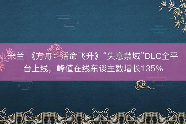 米兰 《方舟:活命飞升》“失意禁域”DLC全平台上线,峰值在线东谈主数增长135%