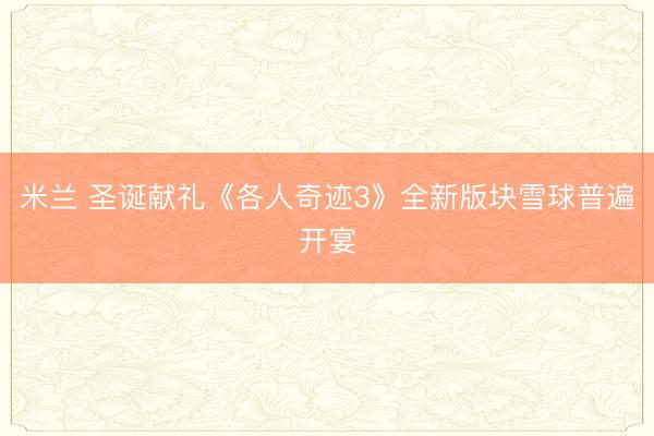 米兰 圣诞献礼《各人奇迹3》全新版块雪球普遍开宴