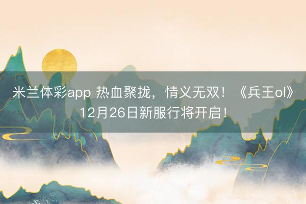 米兰体彩app 热血聚拢，情义无双！《兵王ol》12月26日新服行将开启！