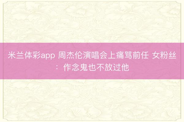 米兰体彩app 周杰伦演唱会上痛骂前任 女粉丝:作念鬼也不放过他