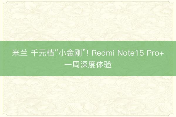 米兰 千元档“小金刚”! Redmi Note15 Pro+一周深度体验