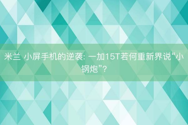 米兰 小屏手机的逆袭: 一加15T若何重新界说“小钢炮”?