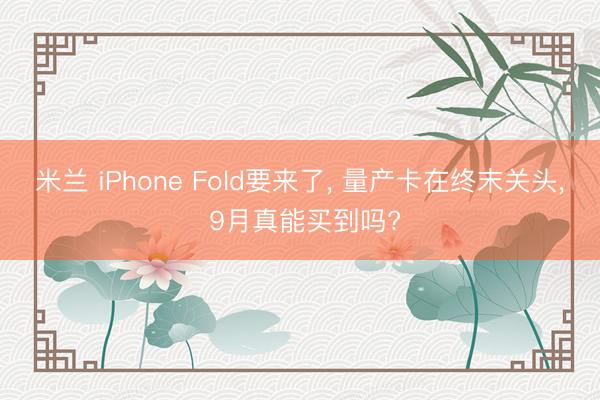米兰 iPhone Fold要来了， 量产卡在终末关头， 9月真能买到吗?