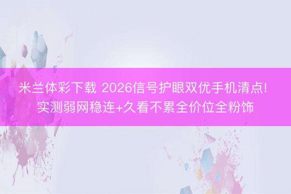 米兰体彩下载 2026信号护眼双优手机清点! 实测弱网稳连+久看不累全价位全粉饰