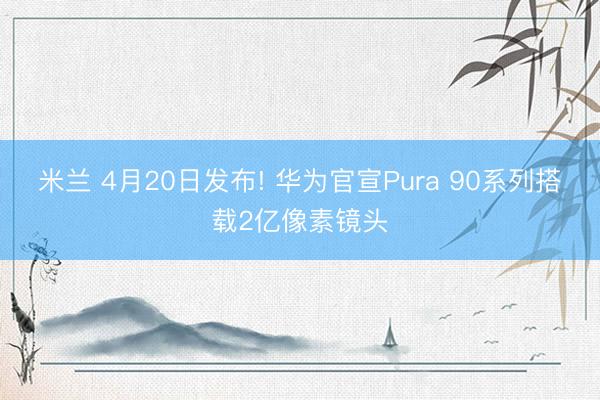 米兰 4月20日发布! 华为官宣Pura 90系列搭载2亿像素镜头