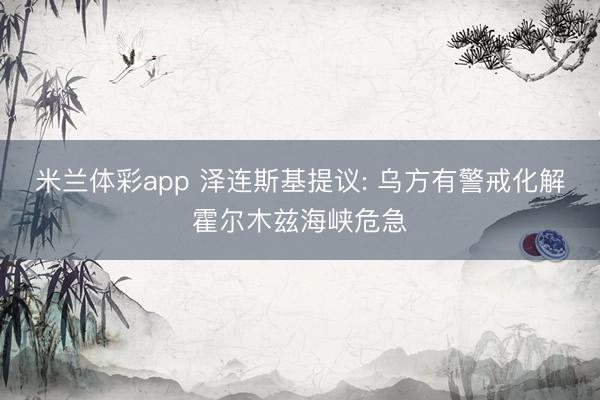 米兰体彩app 泽连斯基提议: 乌方有警戒化解霍尔木兹海峡危急