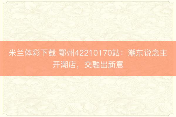 米兰体彩下载 鄂州42210170站:潮东说念主开潮店,交融出新意