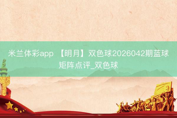 米兰体彩app 【明月】双色球2026042期蓝球矩阵点评_双色球