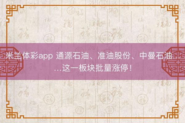 米兰体彩app 通源石油、准油股份、中曼石油……这一板块批量涨停！