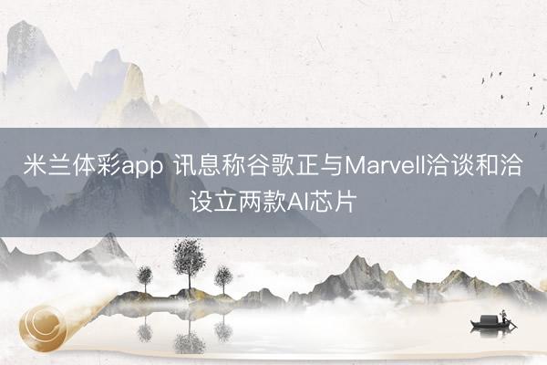 米兰体彩app 讯息称谷歌正与Marvell洽谈和洽设立两款AI芯片