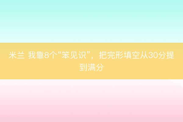米兰 我靠8个“笨见识”，把完形填空从30分提到满分