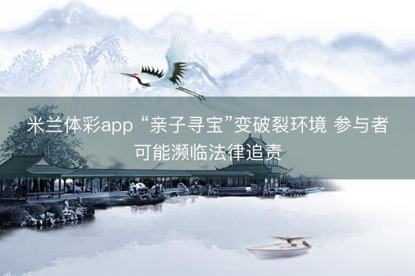 米兰体彩app “亲子寻宝”变破裂环境 参与者可能濒临法律追责