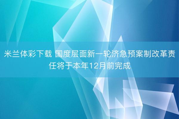 米兰体彩下载 国度层面新一轮济急预案制改革责任将于本年12月前完成