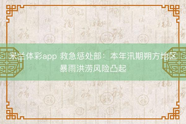 米兰体彩app 救急惩处部：本年汛期朔方地区暴雨洪涝风险凸起