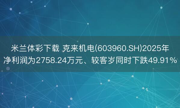 米兰体彩下载 克来机电(603960.SH)2025年净利润为2758.24万元、较客岁同时下跌49.91%