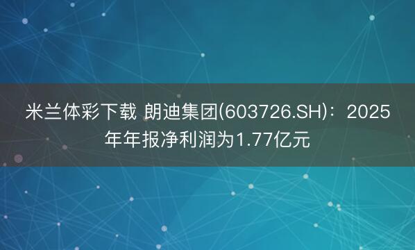 米兰体彩下载 朗迪集团(603726.SH)：2025年年报净利润为1.77亿元