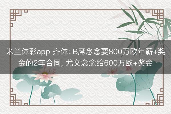 米兰体彩app 齐体: B席念念要800万欧年薪+奖金的2年合同， 尤文念念给600万欧+奖金