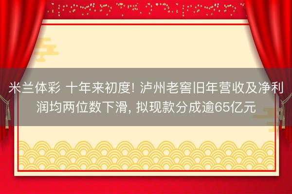 米兰体彩 十年来初度! 泸州老窖旧年营收及净利润均两位数下滑， 拟现款分成逾65亿元