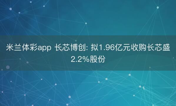 米兰体彩app 长芯博创: 拟1.96亿元收购长芯盛2.2%股份