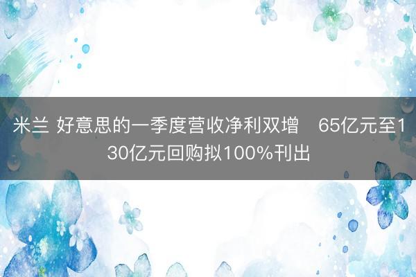 米兰 好意思的一季度营收净利双增   65亿元至130亿元回购拟100%刊出