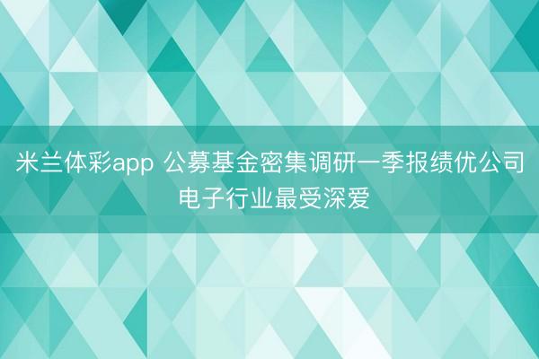 米兰体彩app 公募基金密集调研一季报绩优公司 电子行业最受深爱