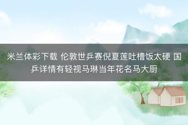 米兰体彩下载 伦敦世乒赛倪夏莲吐槽饭太硬 国乒详情有轻视马琳当年花名马大厨