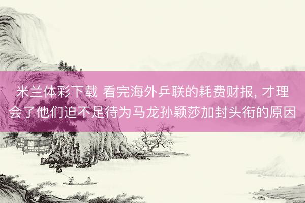 米兰体彩下载 看完海外乒联的耗费财报， 才理会了他们迫不足待为马龙孙颖莎加封头衔的原因