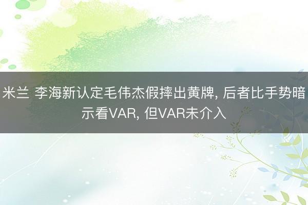 米兰 李海新认定毛伟杰假摔出黄牌， 后者比手势暗示看VAR， 但VAR未介入