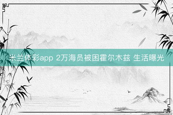 米兰体彩app 2万海员被困霍尔木兹 生活曝光