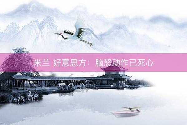 米兰 好意思方：脑怒动作已死心