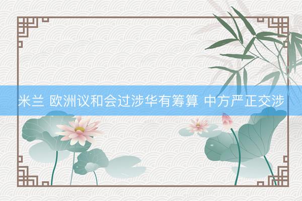 米兰 欧洲议和会过涉华有筹算 中方严正交涉