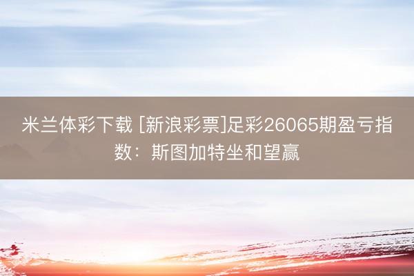 米兰体彩下载 [新浪彩票]足彩26065期盈亏指数：斯图加特坐和望赢