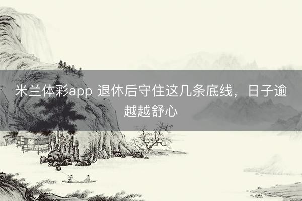 米兰体彩app 退休后守住这几条底线，日子逾越越舒心