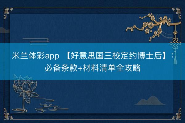 米兰体彩app 【好意思国三校定约博士后】：必备条款+材料清单全攻略