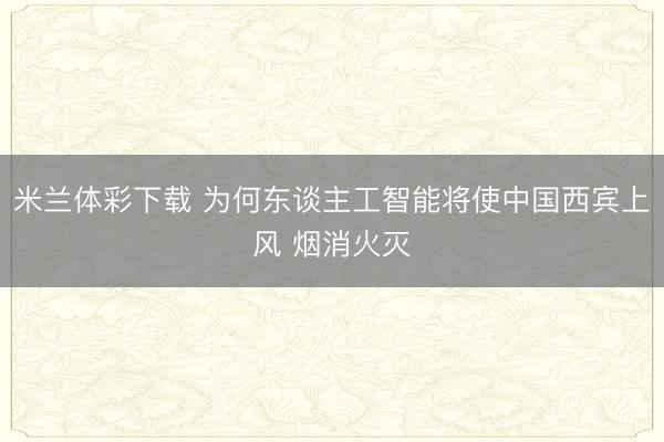 米兰体彩下载 为何东谈主工智能将使中国西宾上风 烟消火灭