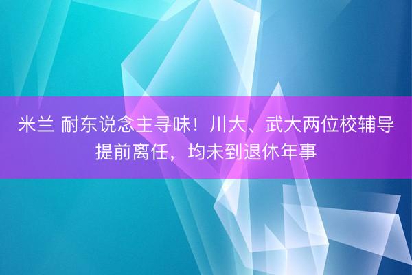 米兰 耐东说念主寻味！川大、武大两位校辅导提前离任，均未到退休年事