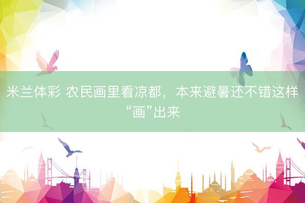 米兰体彩 农民画里看凉都，本来避暑还不错这样“画”出来