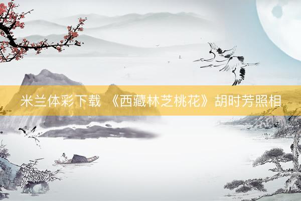 米兰体彩下载 《西藏林芝桃花》胡时芳照相
