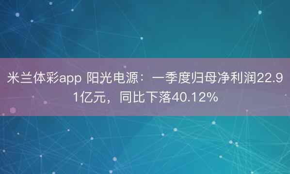 米兰体彩app 阳光电源：一季度归母净利润22.91亿元，同比下落40.12%