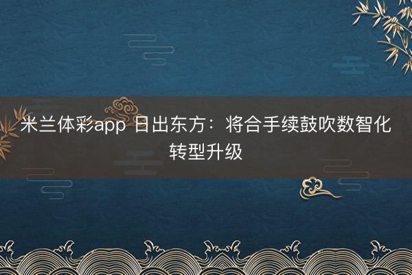 米兰体彩app 日出东方：将合手续鼓吹数智化转型升级