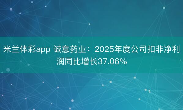 米兰体彩app 诚意药业：2025年度公司扣非净利润同比增长37.06%