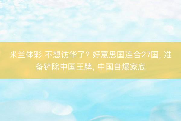 米兰体彩 不想访华了? 好意思国连合27国， 准备铲除中国王牌， 中国自爆家底