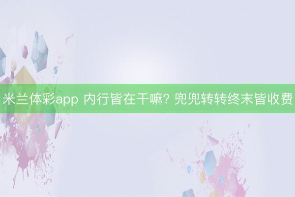 米兰体彩app 内行皆在干嘛? 兜兜转转终末皆收费